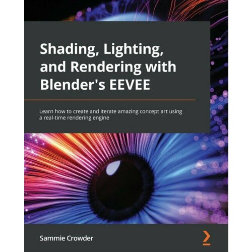 Crowder Sammie "Shading, Lighting, and Rendering with Blender's EEVEE: Learn how to create and iterate amazing concept art using a real-time rendering engine"