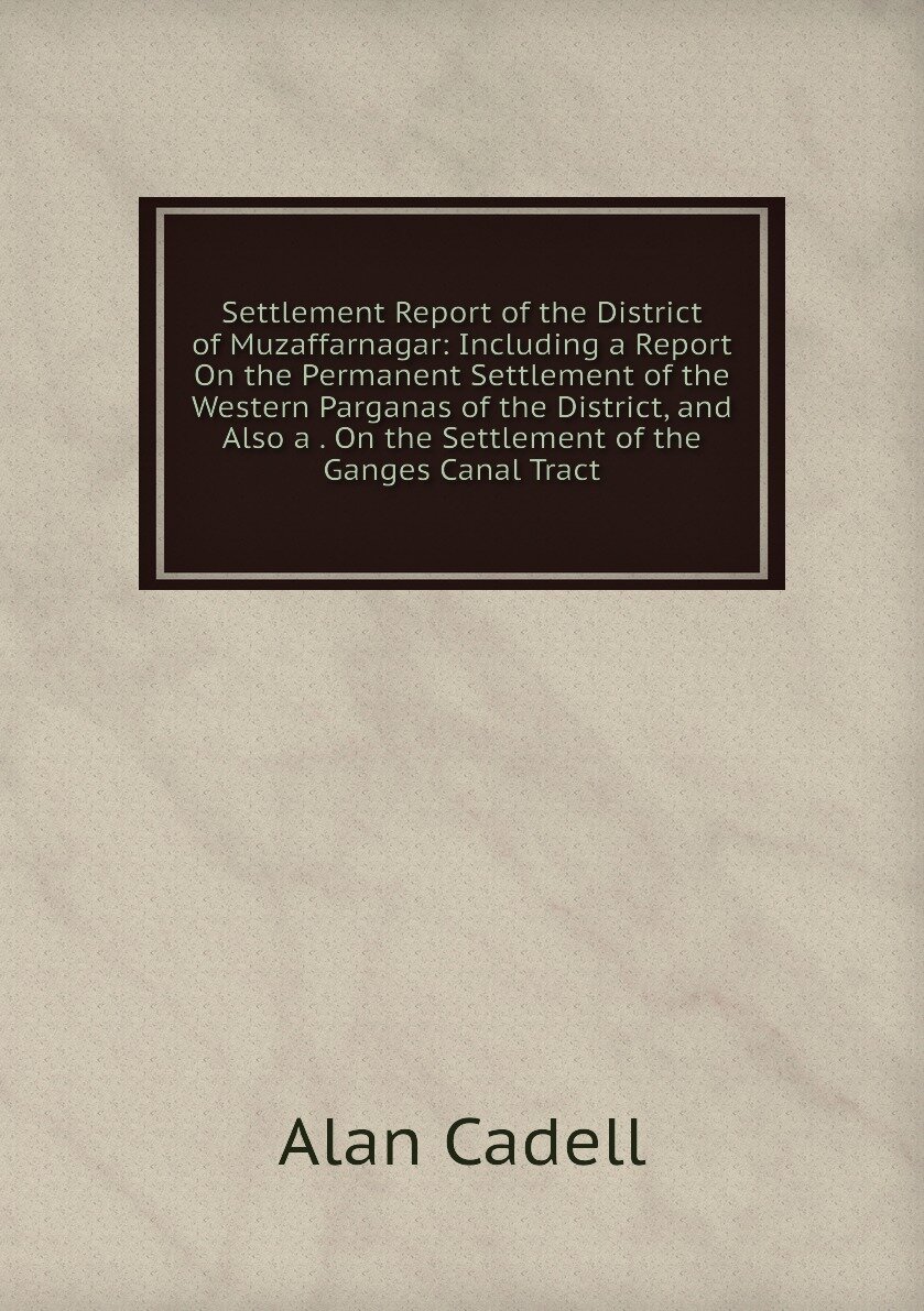 Settlement Report of the District of Muzaffarnagar: Including a Report On the Permanent Settlement of the Western Parganas of the District, and Also a . On the Settlement of the Ganges Canal Tract
