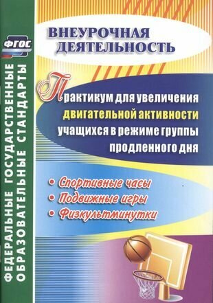 Практикум для увеличения двигательной активности учащихся в режиме группы продленного дня. Спортивные часы, подвижные игры, физкультминутки. ФГОС