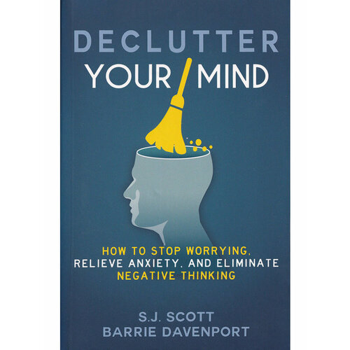 S.J. Scott, Barrie Davenport. Declutter Your Mind: How to Stop Worrying, Relieve Anxiety, and Eliminate Negative Thinking