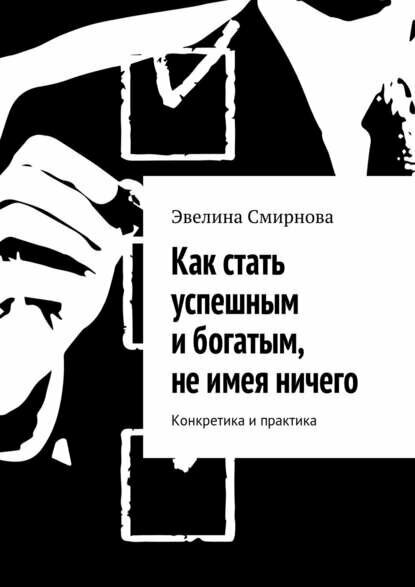 Как стать успешным и богатым, не имея ничего. Конкретика и практика [Цифровая книга]
