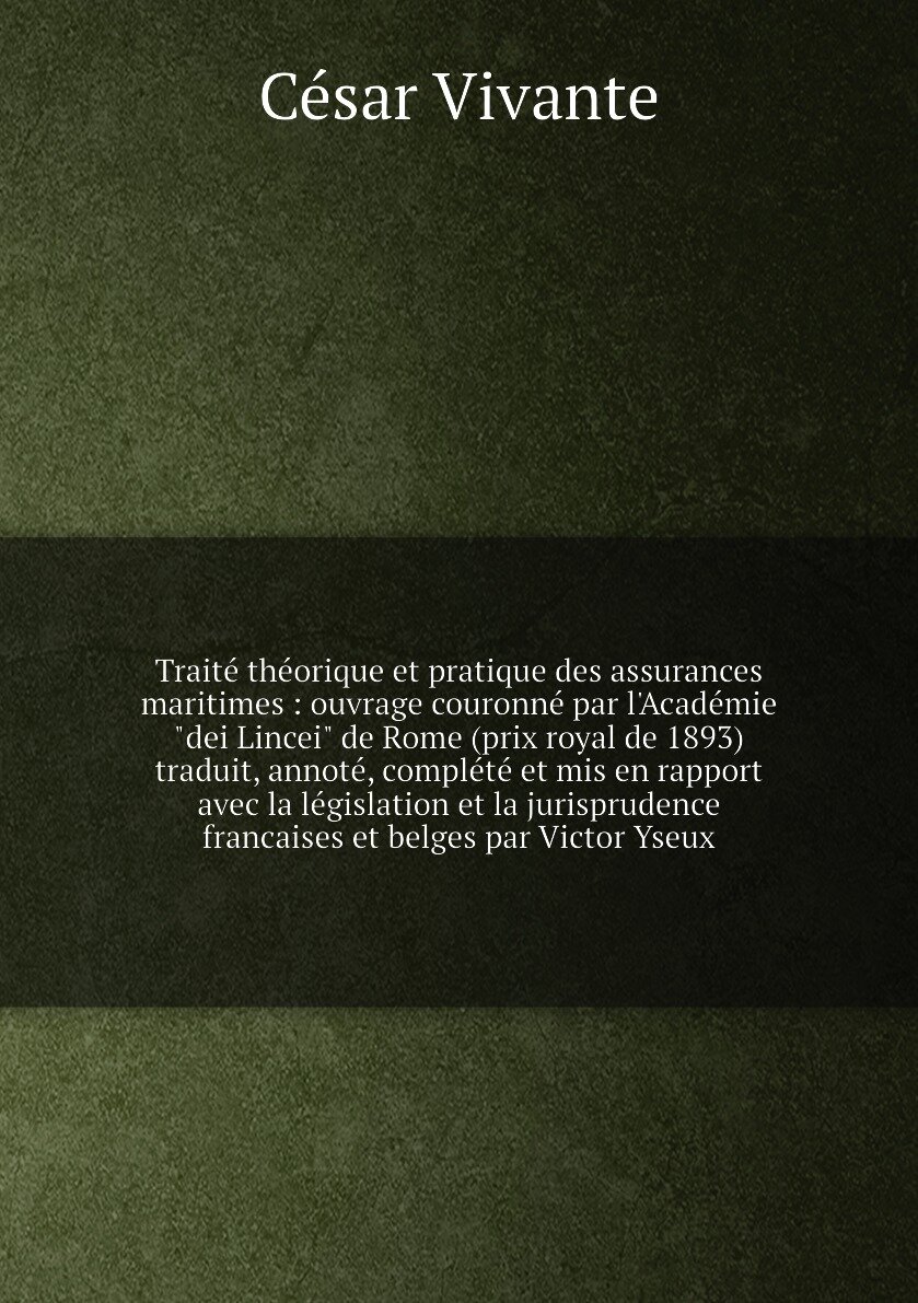 Traité théorique et pratique des assurances maritimes : ouvrage couronné par l'Académie "dei Lincei" de Rome (prix royal de 1893) traduit, annoté, complété et mis en rapport avec la législation et la jurisprudence francaises et belges par Victor Yseux