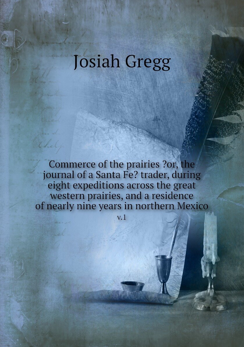 Commerce of the prairies ?or, the journal of a Santa Fe? trader, during eight expeditions across the great western prairies, and a residence of nearly nine years in northern Mexico. v.1