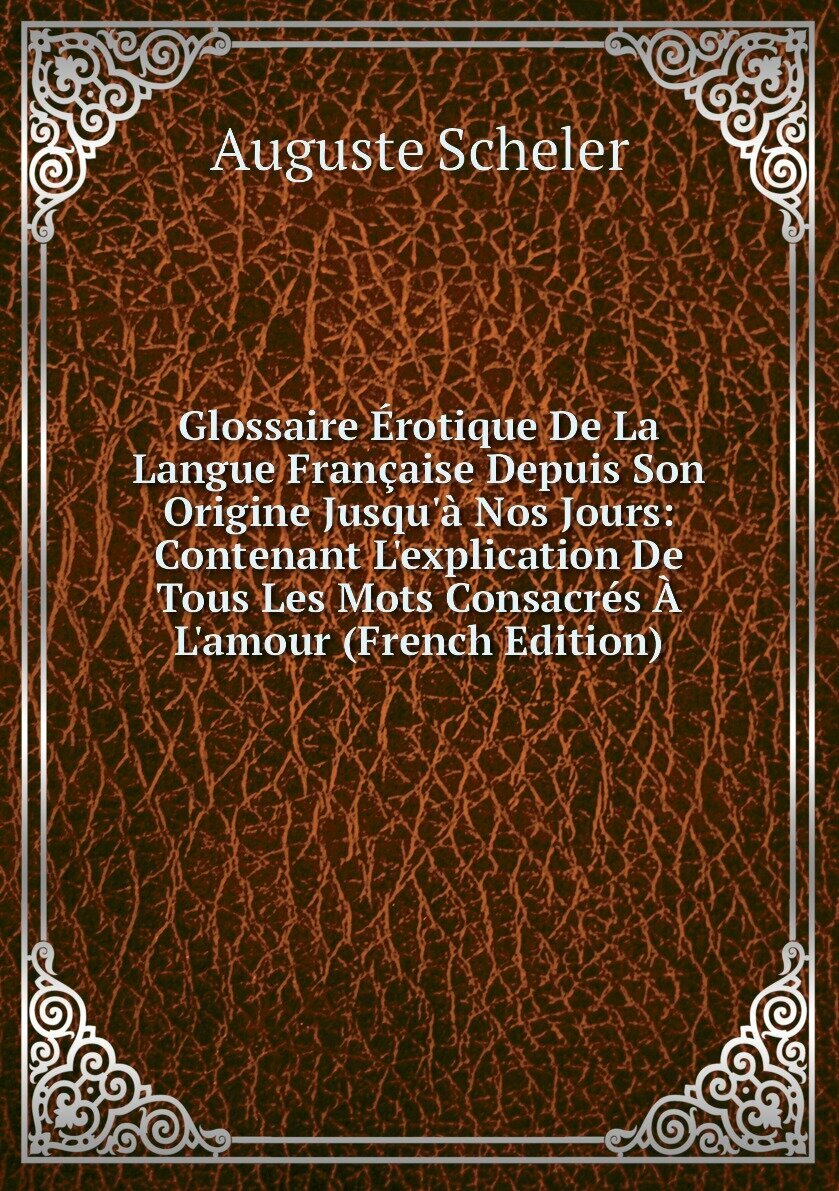 Glossaire Érotique De La Langue Française Depuis Son Origine Jusqu'à Nos Jours: Contenant L'explication De Tous Les Mots Consacrés À L'amour (French Edition)