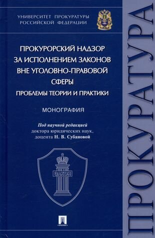 Прокурорский надзор за исполнением законов вне уголовно-правовой сферы: проблемы теории и практики. Монография