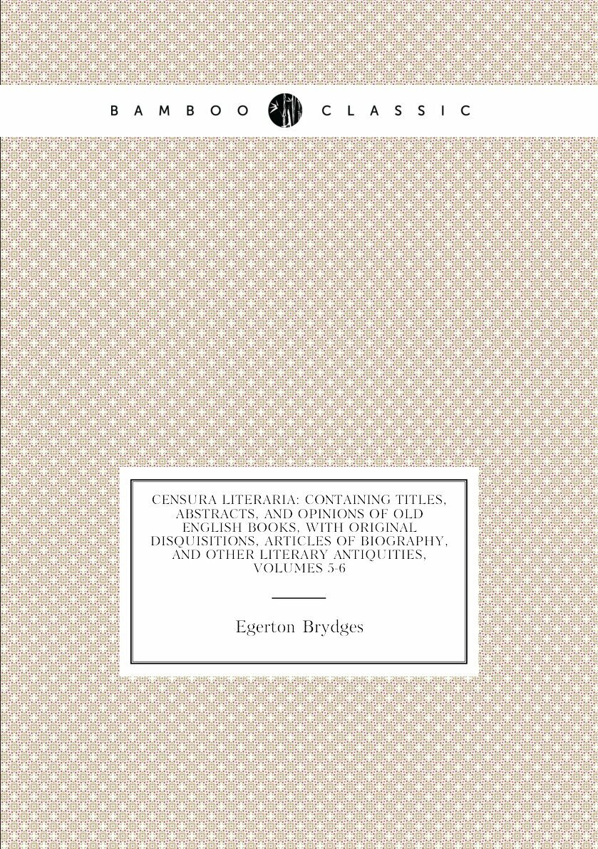 Censura Literaria: Containing Titles, Abstracts, and Opinions of Old English Books, with Original Disquisitions, Articles of Biography, and Other Literary Antiquities, Volumes 5-6