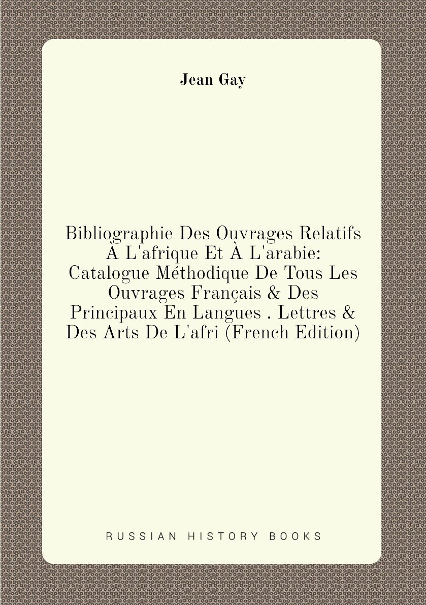 Bibliographie Des Ouvrages Relatifs À L'afrique Et À L'arabie: Catalogue Méthodique De Tous Les Ouvrages Français & Des Principaux En Langues . Lettres & Des Arts De L'afri (French Edition)