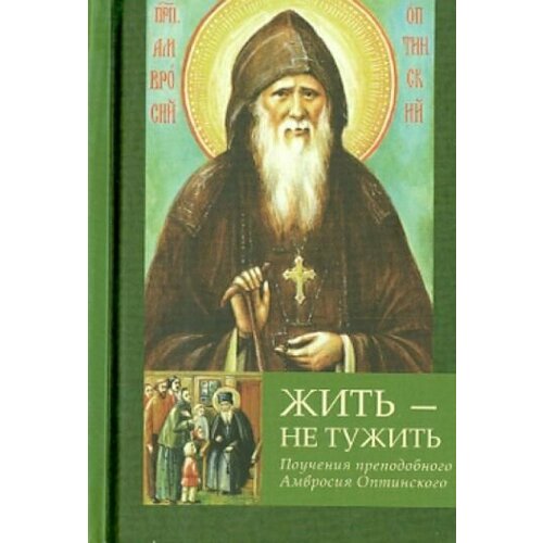 Амвросий Преподобный - Жить - не тужить. Поучения преподобного Амвросия Оптинского