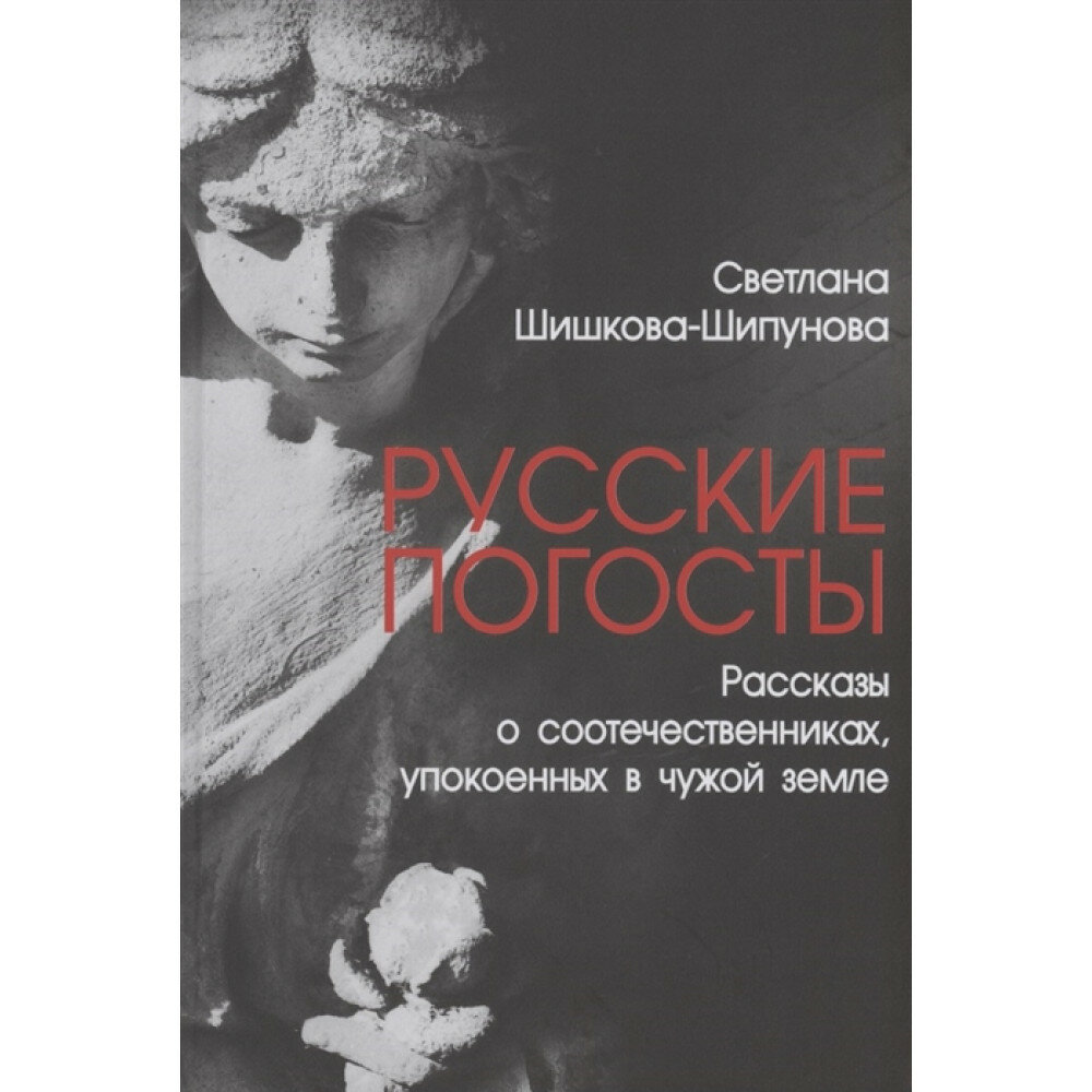 Русские погосты. Рассказы о соотечественниках, упокоенных в чужой земле. Шишкова-Шипунова С. Е.