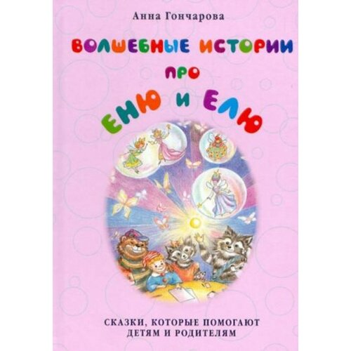 Волшебные истории про Еню и Елю. Сказки, которые помогают: улыбаться, убирать игрушки, не бояться врачей, дорожить близкими, быть отзывчивыми, ценить добро, мечтать