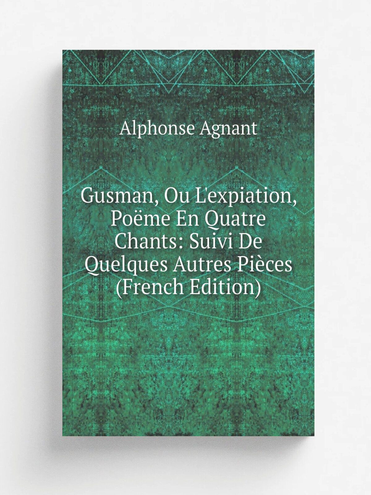 Gusman, Ou L'expiation, Po.me En Quatre Chants: Suivi De Quelques Autres Pi.ces (French Edition) | Alphonse Agnant | Репринт