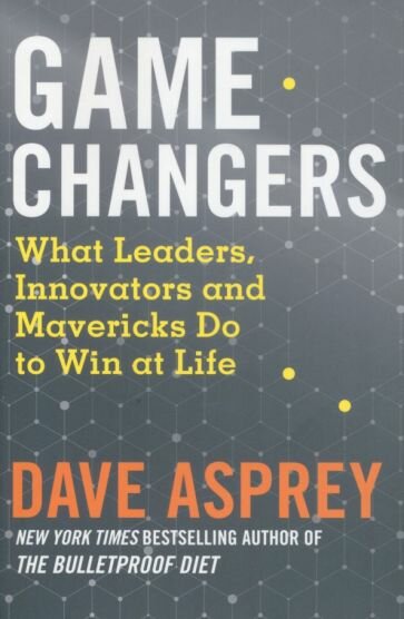 Game Changers. What Leaders, Innovators and Mavericks Do to Win at Life - фото №1