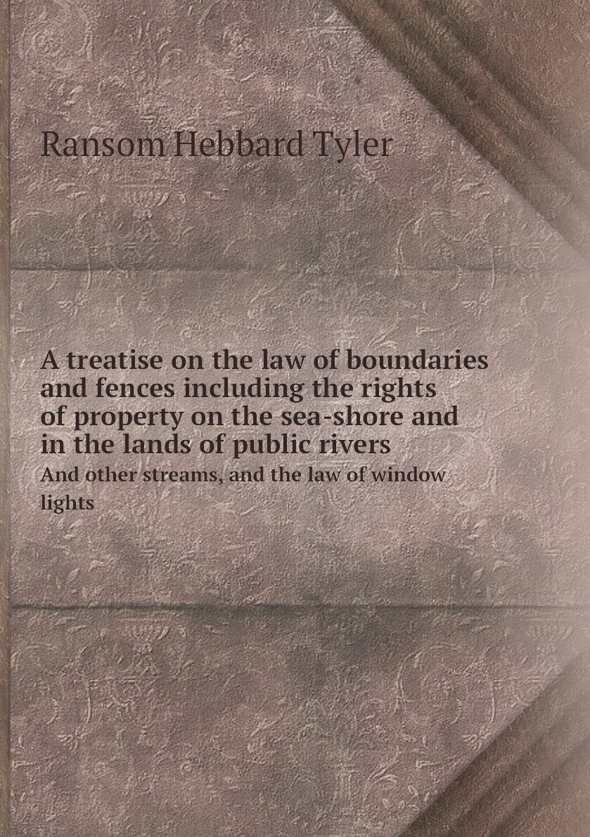 A treatise on the law of boundaries and fences including the rights of property on the sea-shore and in the lands of public rivers. And other streams, and the law of window lights