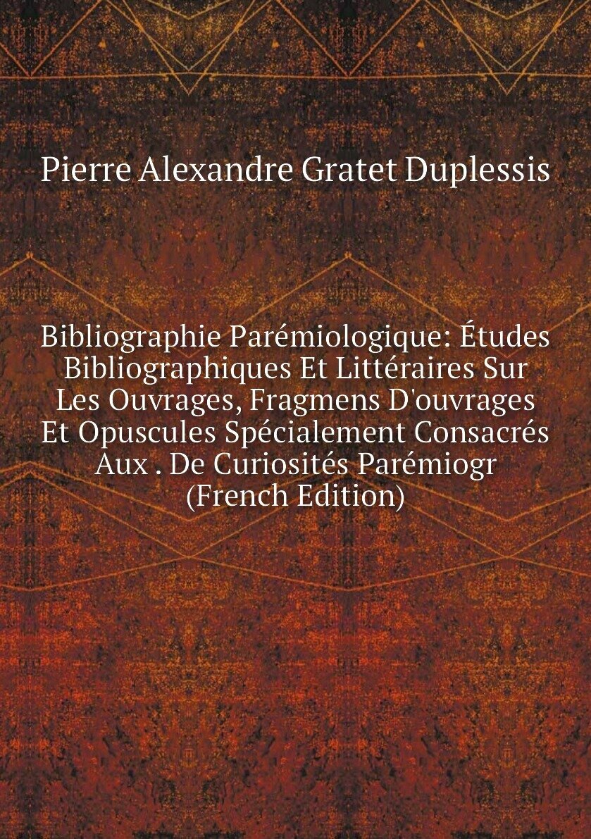 Bibliographie Parémiologique: Études Bibliographiques Et Littéraires Sur Les Ouvrages, Fragmens D'ouvrages Et Opuscules Spécialement Consacrés Aux . De Curiosités Parémiogr (French Edition)