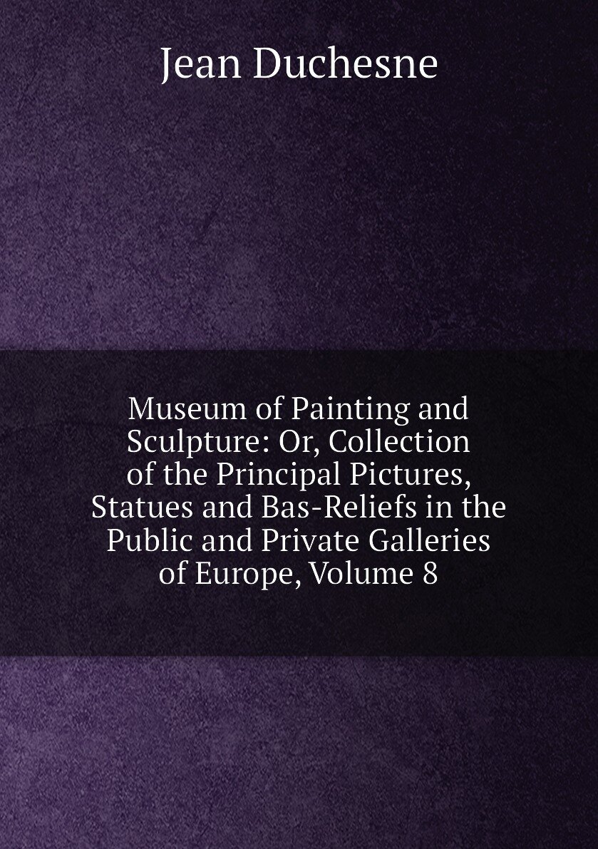 Museum of Painting and Sculpture: Or, Collection of the Principal Pictures, Statues and Bas-Reliefs in the Public and Private Galleries of Europe, Volume 8