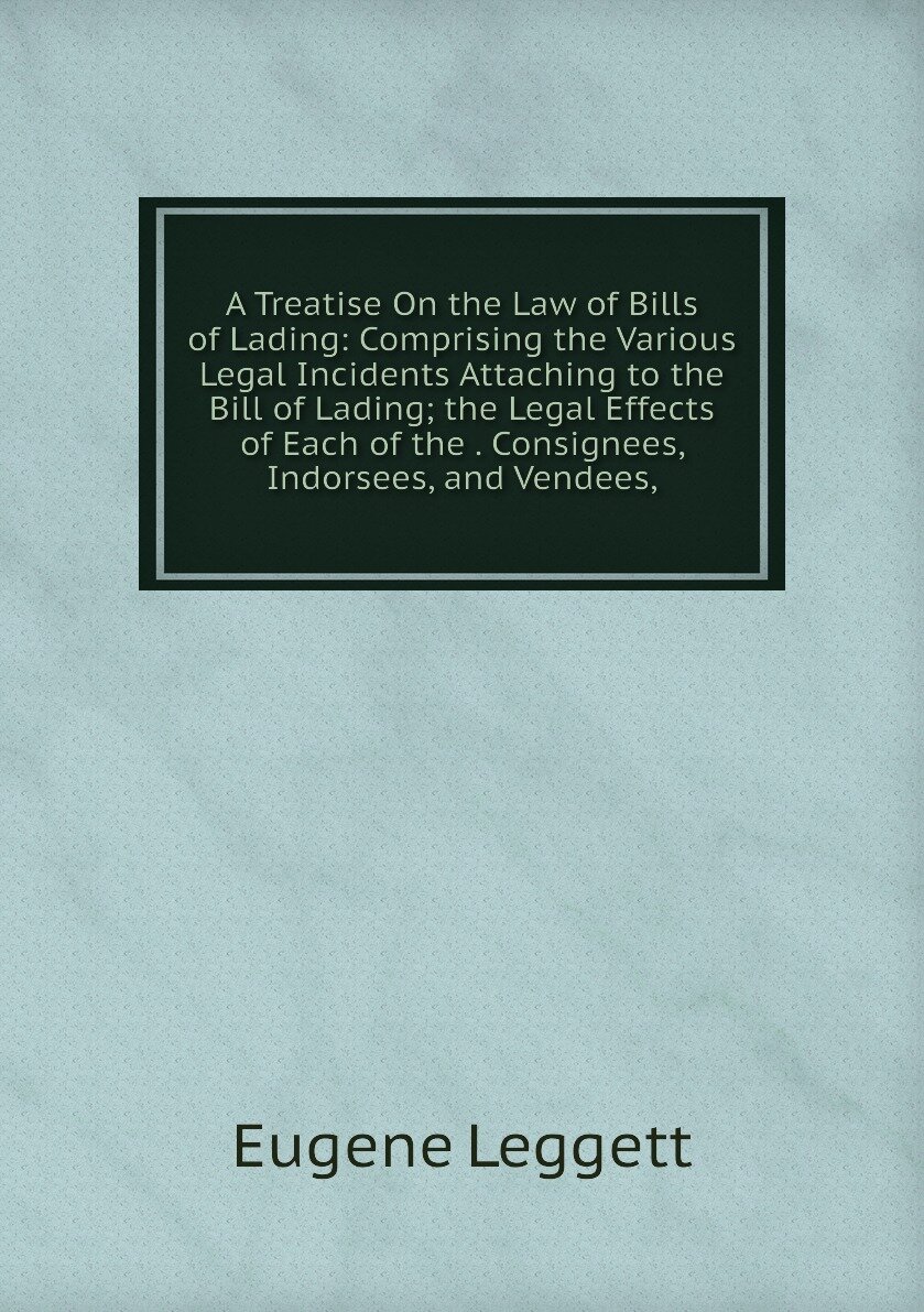 A Treatise On the Law of Bills of Lading: Comprising the Various Legal Incidents Attaching to the Bill of Lading; the Legal Effects of Each of the . Consignees, Indorsees, and Vendees,