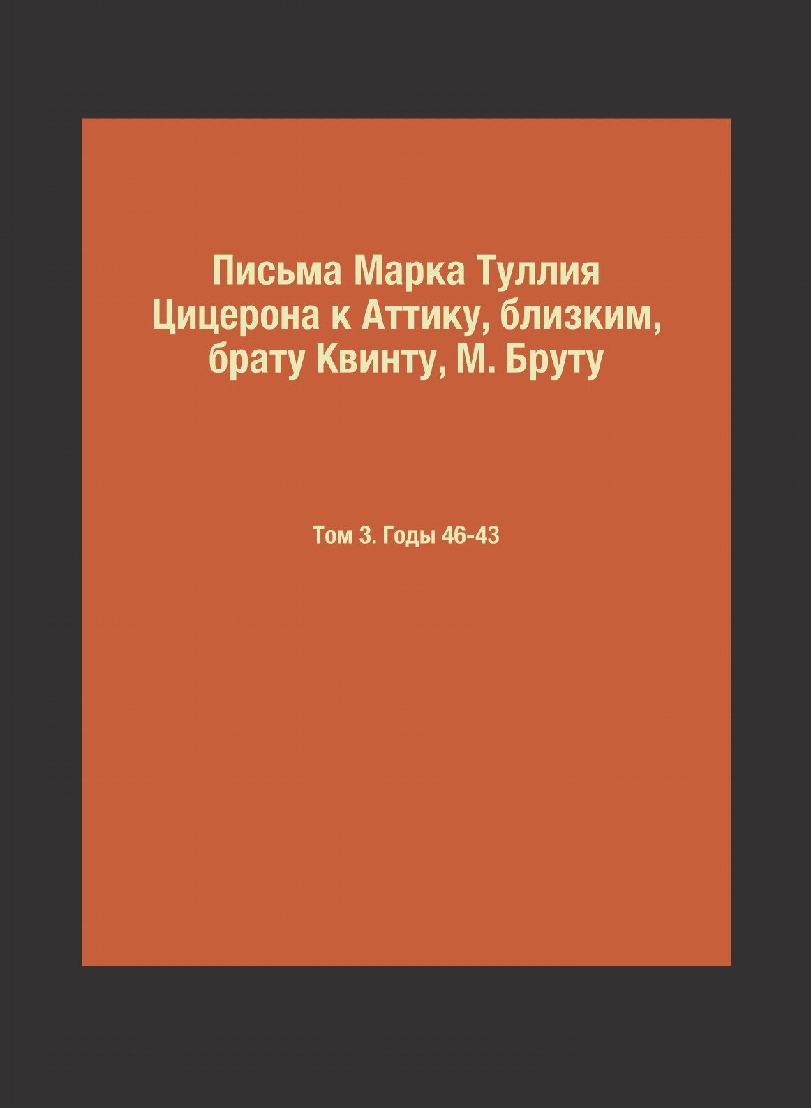 Книга Письма Марка Туллия Цицерона к Аттику, близким, брату Квинту, М. Бруту. Том 3. Го... - фото №1