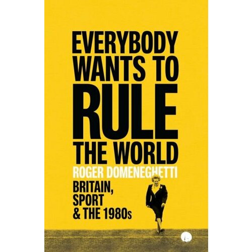 Roger Domeneghetti - Everybody Wants to Rule the World. Britain, Sport and the 1980s
