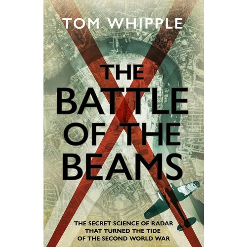 The Battle of the Beams. The secret science of radar that turned the tide of the Second World War | Whipple Tom