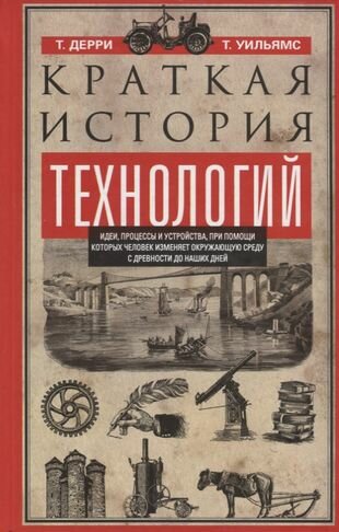 Краткая история технологий. Идеи, процессы и устройства, при помощи которых человек изменяет окружающую среду с древности до наших дней