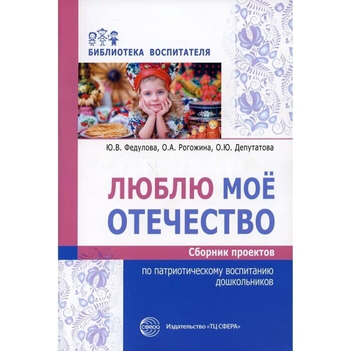 Люблю мое отечество: Сборник проектов по патриотическому воспитанию дошкольников/ Федулова Ю. В, Рог