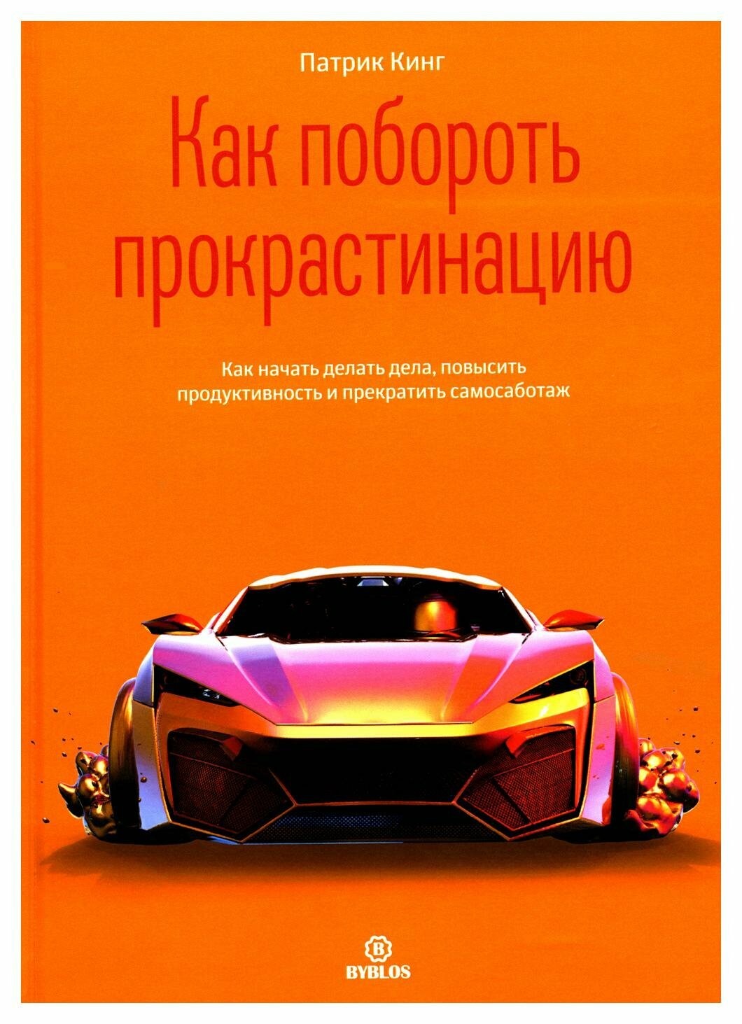 Как побороть прокрастинацию: как начать делать дела, повысить продуктивность и прекратить самосаботаж. Кинг П. Библос