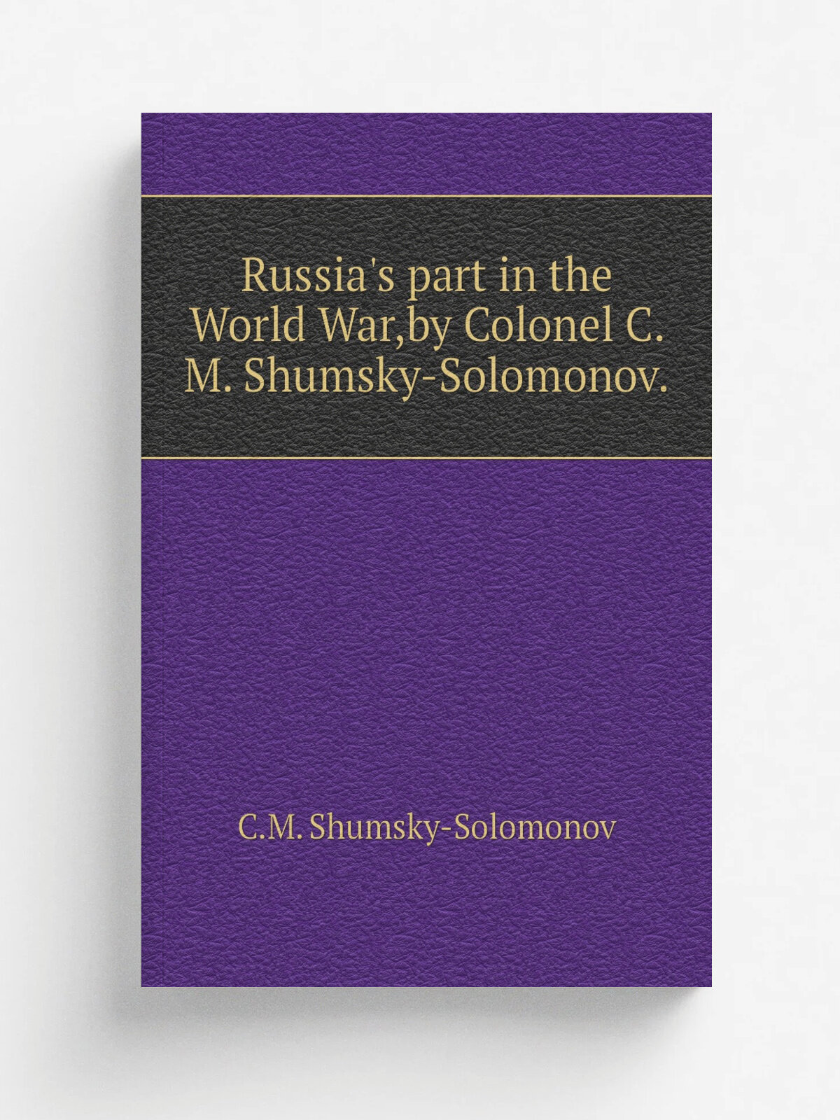 Russia's part in the World War, by Colonel C. M. Shumsky-Solomonov. | C.M. Shumsky-Solomonov | New York, Russian Information Bureau in the U. S. c1920. …
