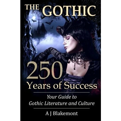 Blakemont A. J. "The Gothic: 250 Years of Success: Your Guide to Gothic Literature and Culture"