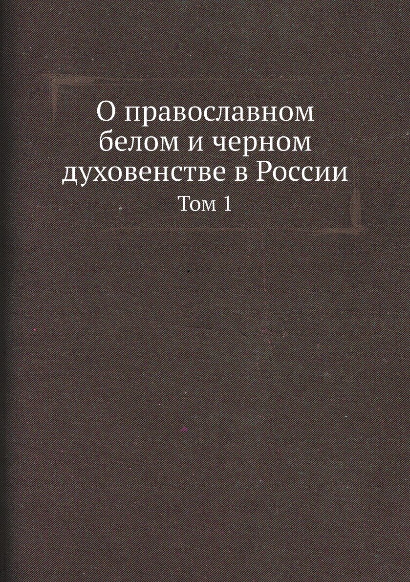 О православном белом и черном духовенстве в России. Том 1