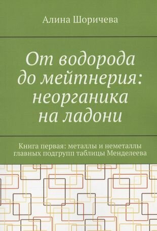 От водорода до мейтнерия: неорганика на ладони. Книга первая: металлы и неметаллы главных подгрупп Таблицы Менделеева - фото №1