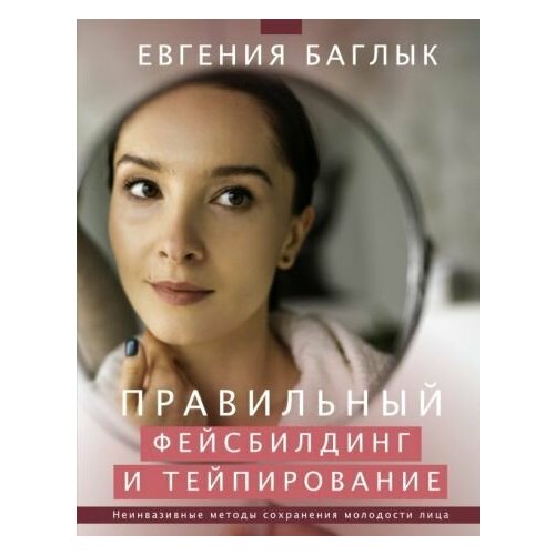 Евгения Баглык Правильный фейсбилдинг и тейпирование Неинвазивные методы сохранения молодости лица 3300₽