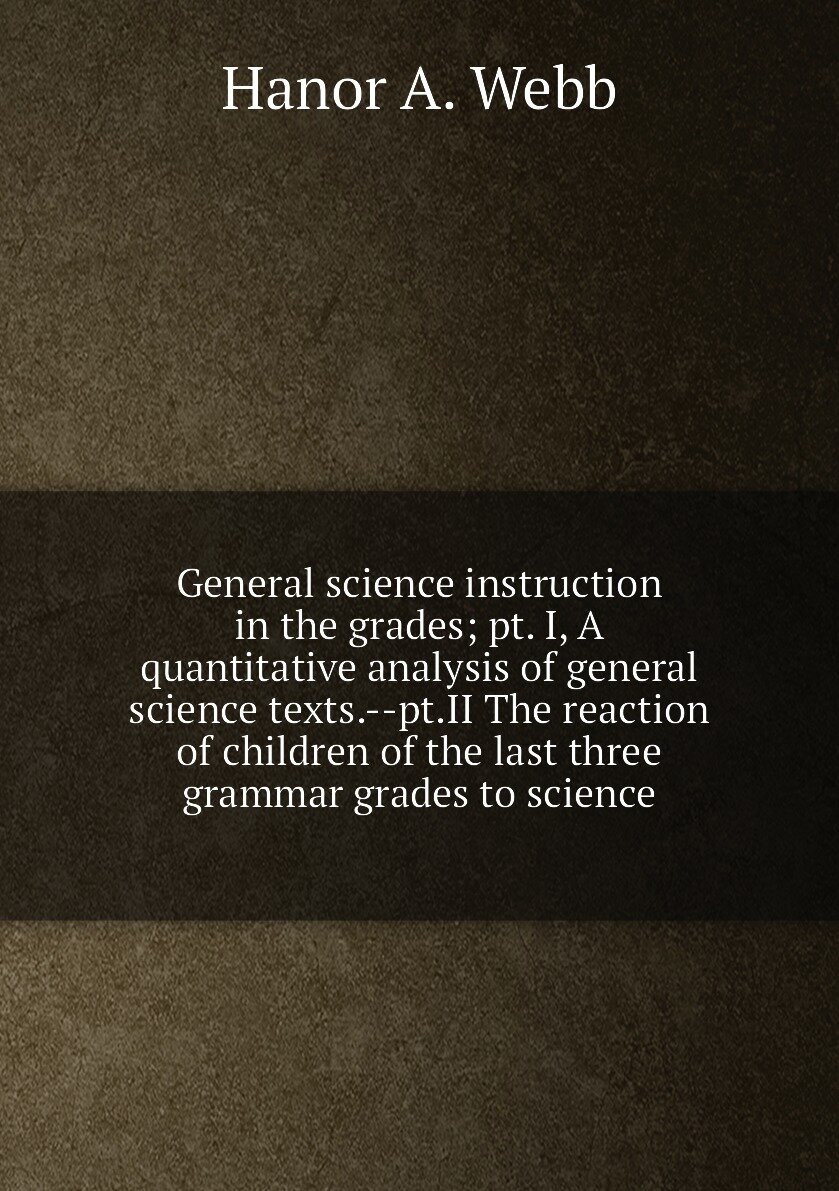 General science instruction in the grades; pt. I, A quantitative analysis of general science texts.--pt. II The reaction of children of the last three grammar grades to science