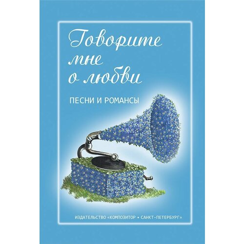 Говорите мне о любви. Песни и романсы. Мелодии и тексты. Нотный сборник