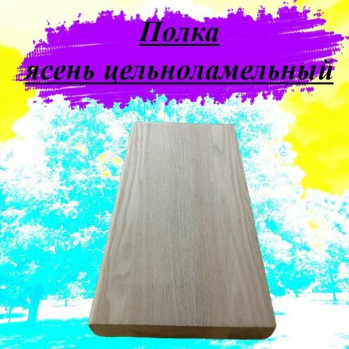 Полка из массива ясеня цельноламельного толщина 20мм размер 300мм х 550мм