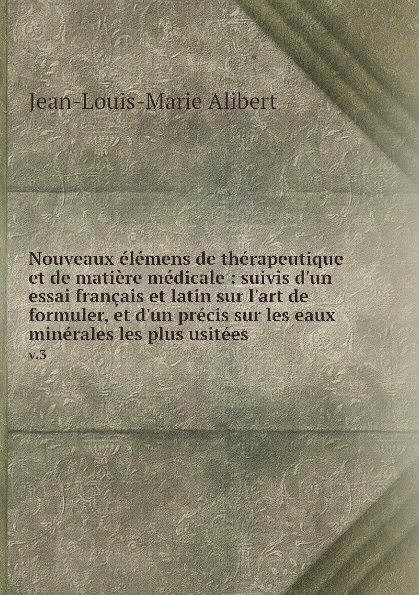 Nouveaux élémens de thérapeutique et de matière médicale : suivis d'un essai français et latin sur l'art de formuler, et d'un précis sur les eaux minérales les plus usitées. v.3