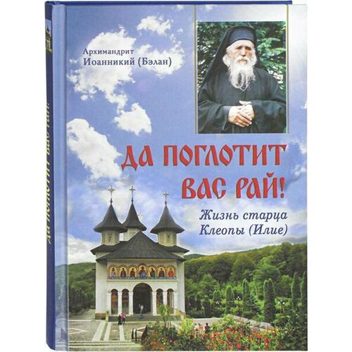 Архимандрит Иоанникий (Бэлан) "Да поглотит вас рай! Жизнь старца Клеопы (Илие)"