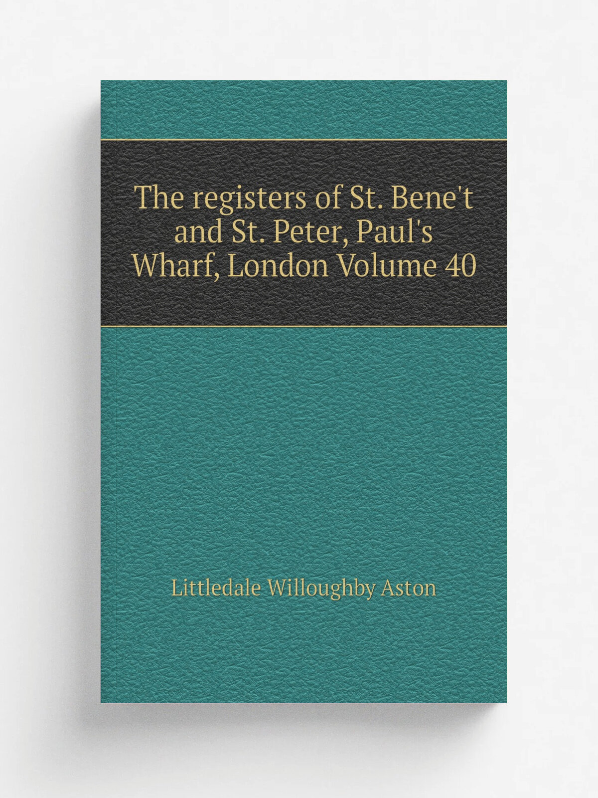 The registers of St. Bene't and St. Peter, Paul's Wharf, London Volume 40 | Littledale Willoughby Aston | Репринт