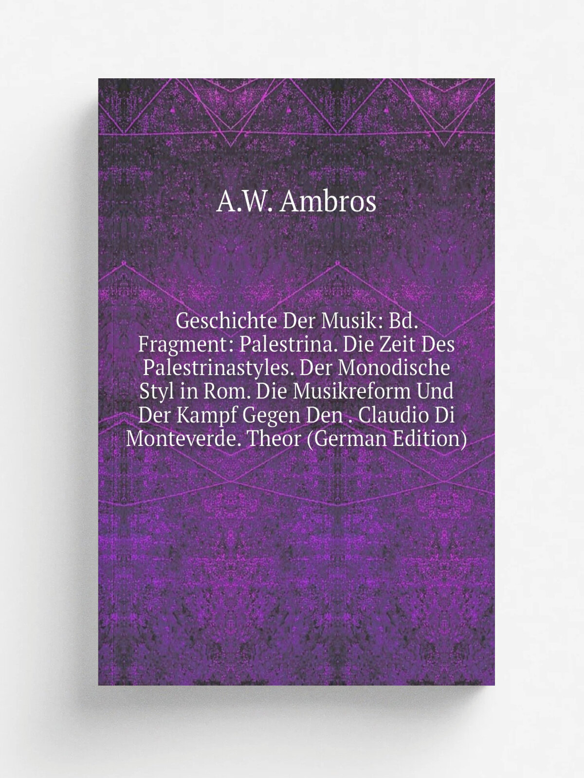 Geschichte Der Musik: Bd. Fragment: Palestrina. Die Zeit Des Palestrinastyles. Der Monodische Styl in Rom. Die Musikreform Und Der Kampf Gegen Den . …