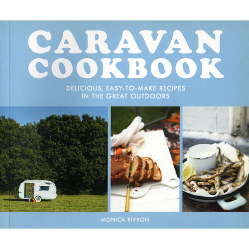 Caravan Cookbook. Delicious, Easy-To-Make Recipes In The Great Outdoors | Rivron Monica