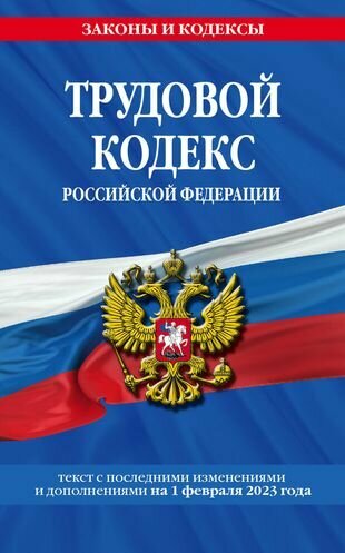 Трудовой кодекс Российской Федерации. Текст с последними изменениями и дополнениями на 1 февраля 2023 года