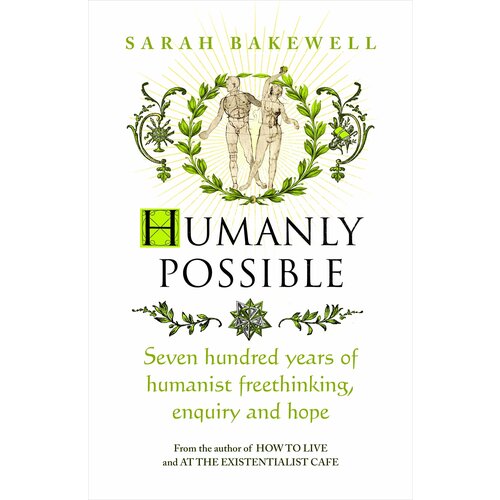 Humanly Possible. Seven Hundred Years of Humanist Freethinking, Enquiry and Hope | Bakewell Sarah