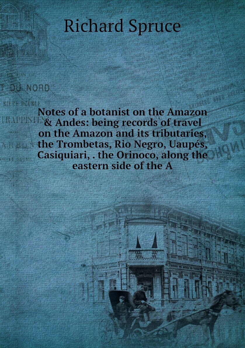 Notes of a botanist on the Amazon & Andes: being records of travel on the Amazon and its tributaries, the Trombetas, Rio Negro, Uaupés, Casiquiari, . the Orinoco, along the eastern side of the A