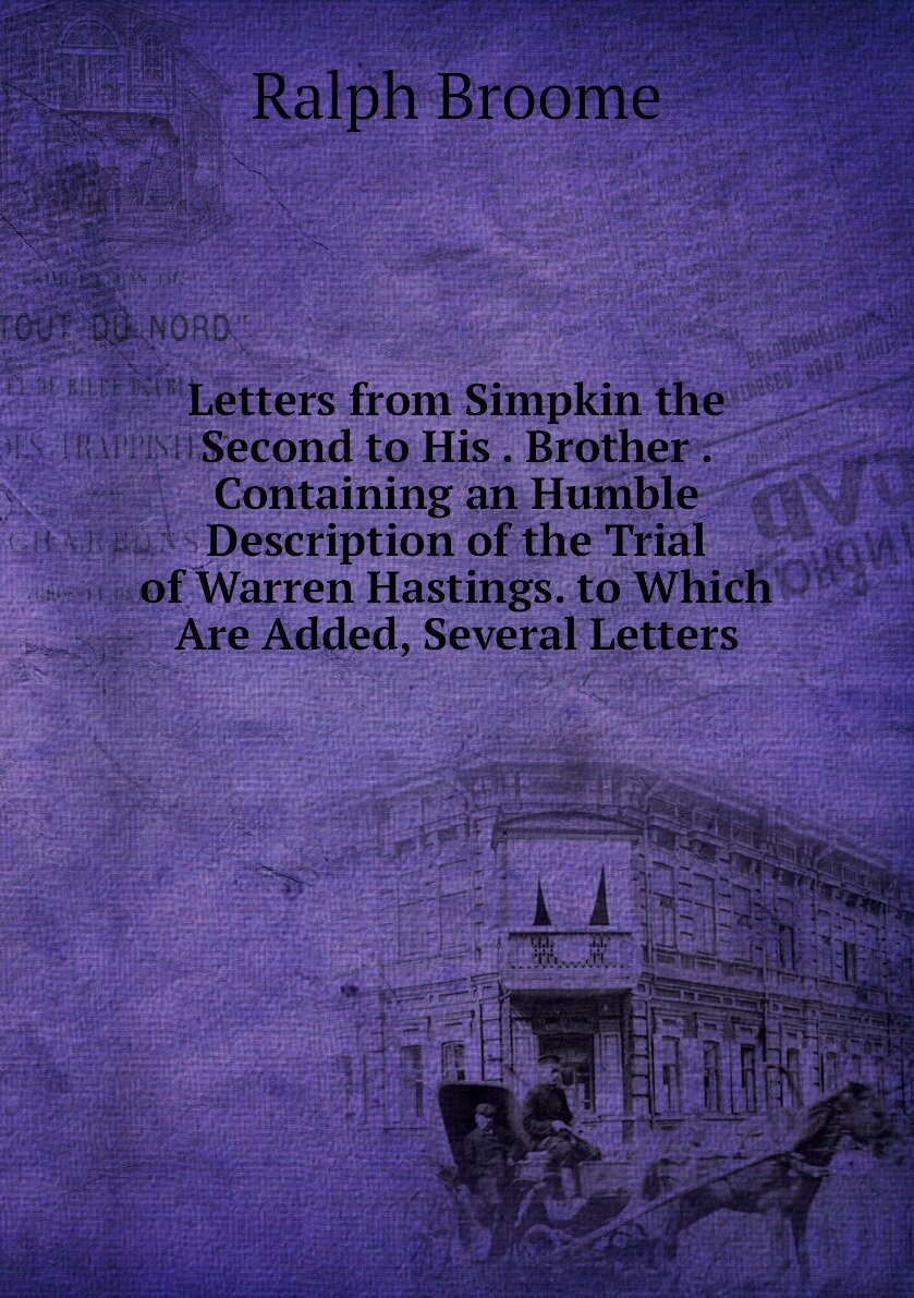 Letters from Simpkin the Second to His . Brother . Containing an Humble Description of the Trial of Warren Hastings. to Which Are Added, Several Letters