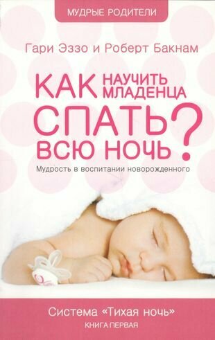 Как научить младенца спать всю ночь: Книга о воспитании детей первого года жизни Система "Тихая ночь