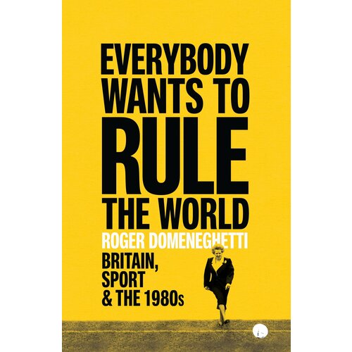 Everybody Wants to Rule the World. Britain, Sport and the 1980s | Domeneghetti Roger