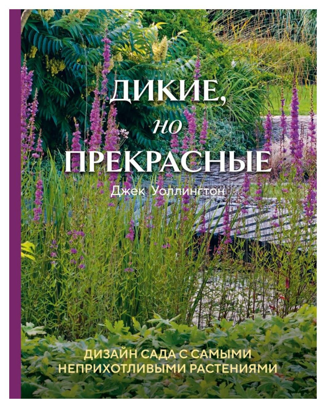 Дикие, но прекрасные: дизайн сада с самыми неприхотливыми растениями. Уоллингтон Дж. ЭКСМО