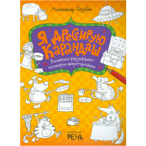 Александр Голубев - Я дрессирую карандаш. Рисовалки-разукрашки-поговорки-вверхтормашки
