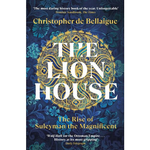 The Lion House. The Rise of Suleyman the Magnificent | de Bellaigue Christopher