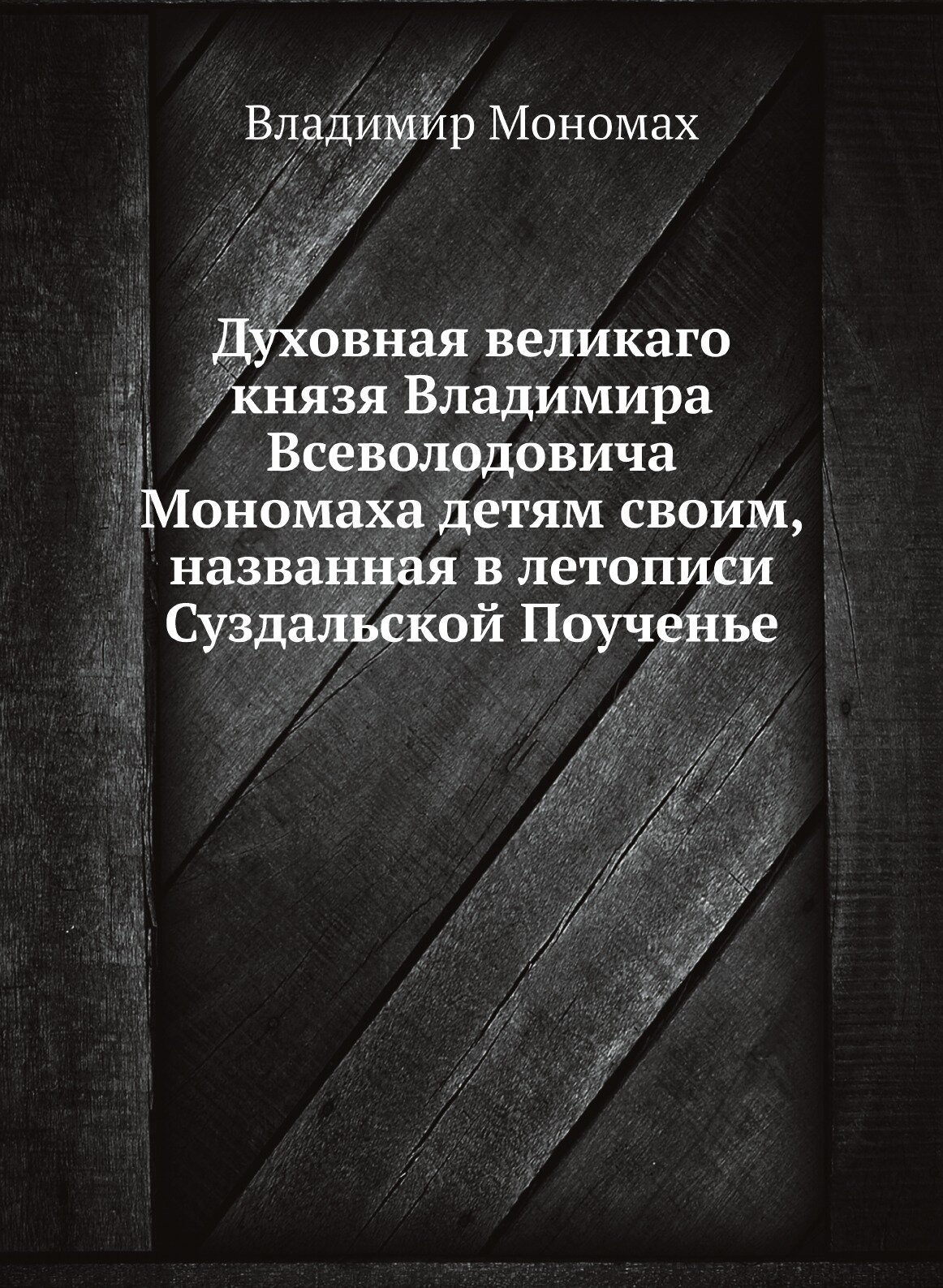 Духовная великаго князя Владимира Всеволодовича Мономаха детям своим, названная в летописи Суздальской Поученье