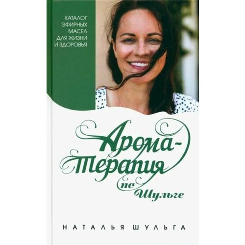 Наталья Шульга Ароматерапия по Шульге Каталог эфирных масел для жизни и здоровья 2740₽